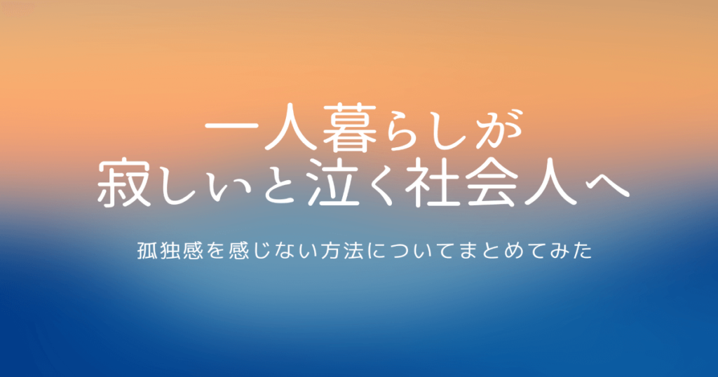 【一人暮らしが寂しいと泣く社会人へ】孤独感を感じない方法についてまとめてみた キラコム 【一人暮らしが寂しいと泣く社会人へ】孤独感を感じない方法についてまとめてみた キラコム